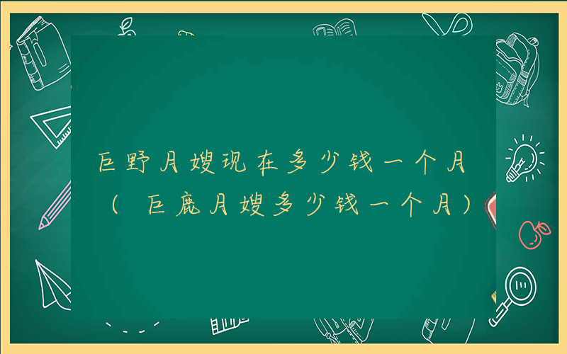 巨野月嫂现在多少钱一个月 (巨鹿月嫂多少钱一个月)